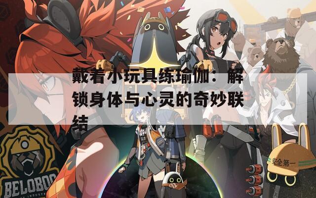 戴着小玩具练瑜伽：解锁身体与心灵的奇妙联结