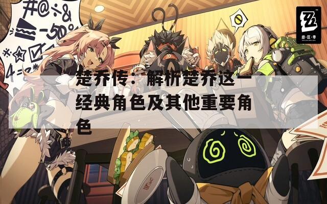 楚乔传：解析楚乔这一经典角色及其他重要角色