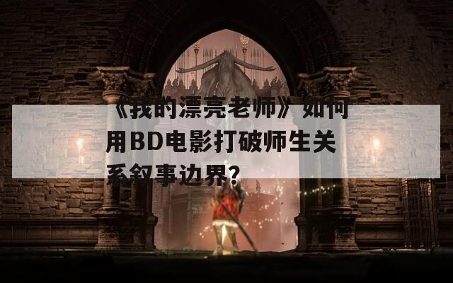 《我的漂亮老师》如何用BD电影打破师生关系叙事边界？
