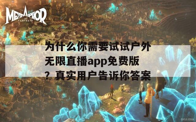 为什么你需要试试户外无限直播app免费版？真实用户告诉你答案