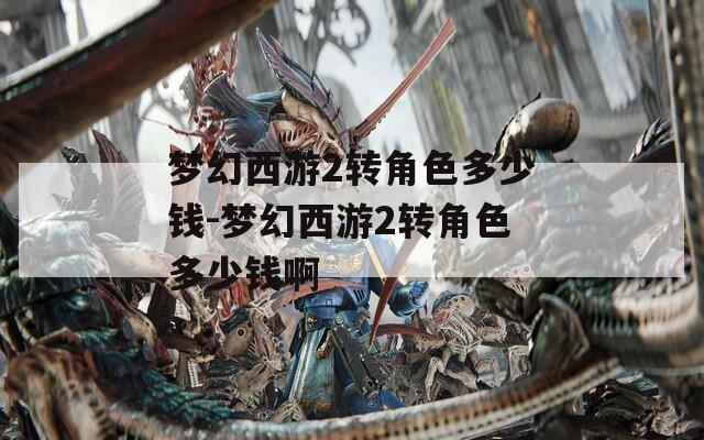 梦幻西游2转角色多少钱-梦幻西游2转角色多少钱啊