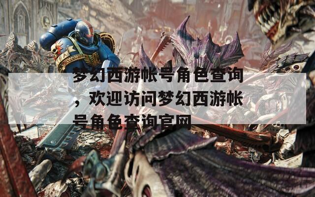 梦幻西游帐号角色查询，欢迎访问梦幻西游帐号角色查询官网