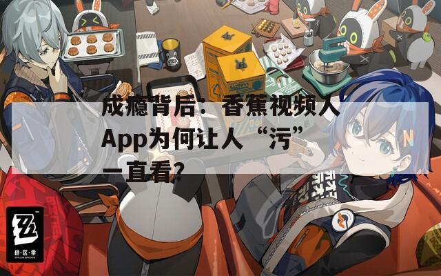 成瘾背后：香蕉视频人App为何让人“污”一直看？