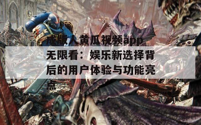 成版人黄瓜视频app无限看：娱乐新选择背后的用户体验与功能亮点