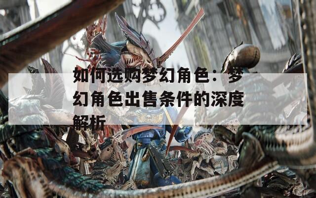 如何选购梦幻角色：梦幻角色出售条件的深度解析