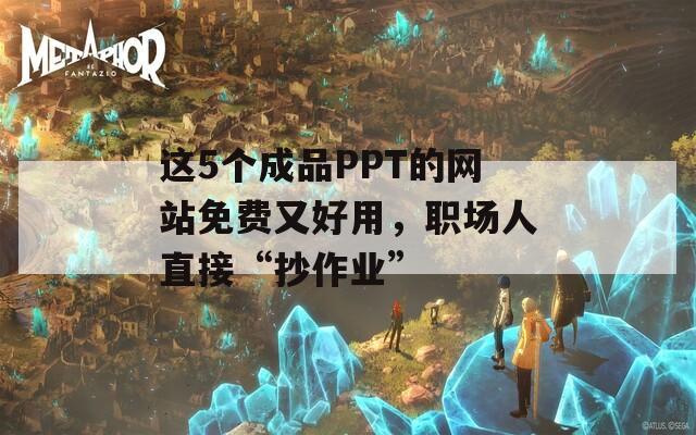 这5个成品PPT的网站免费又好用，职场人直接“抄作业”