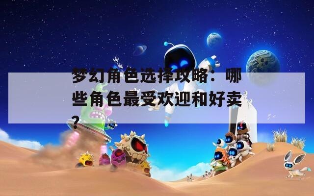梦幻角色选择攻略：哪些角色最受欢迎和好卖？