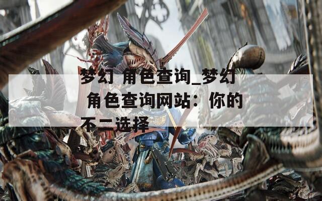 梦幻 角色查询_梦幻 角色查询网站：你的不二选择