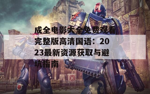 成全电影大全免费观看完整版高清国语：2023最新资源获取与避坑指南