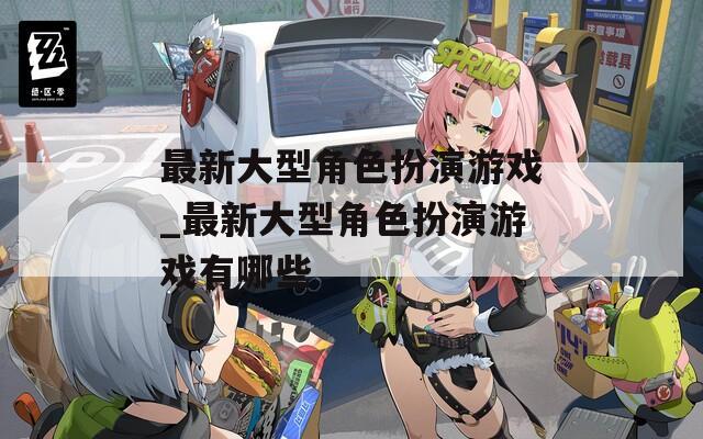 最新大型角色扮演游戏_最新大型角色扮演游戏有哪些