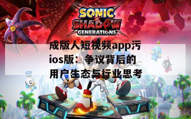 成版人短视频app污ios版：争议背后的用户生态与行业思考