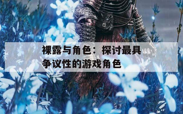 裸露与角色：探讨最具争议性的游戏角色