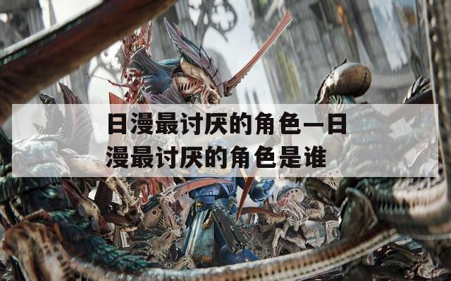 日漫最讨厌的角色—日漫最讨厌的角色是谁