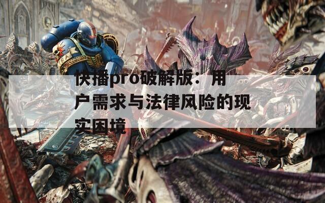 快播pro破解版：用户需求与法律风险的现实困境