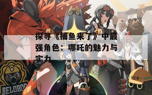 探寻《捕鱼来了》中最强角色：哪吒的魅力与实力