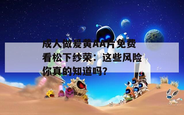 成人做爰黄AA片免费看松下纱荣：这些风险你真的知道吗？