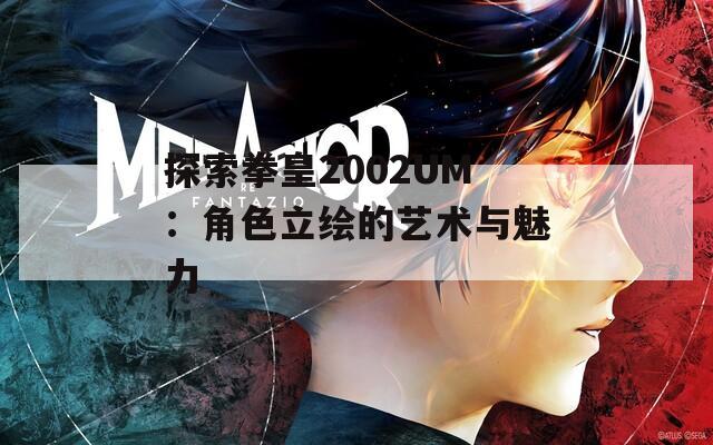 探索拳皇2002UM：角色立绘的艺术与魅力