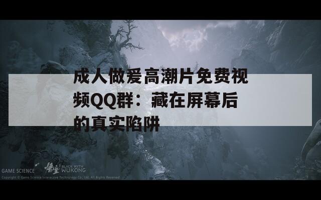 成人做爰高潮片免费视频QQ群：藏在屏幕后的真实陷阱