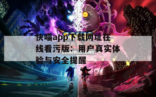 快喵app下载网址在线看污版：用户真实体验与安全提醒