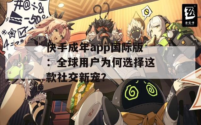 快手成年app国际版：全球用户为何选择这款社交新宠？