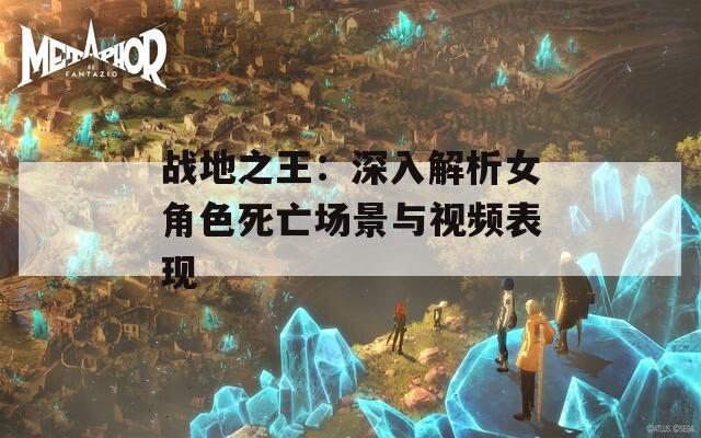战地之王：深入解析女角色死亡场景与视频表现