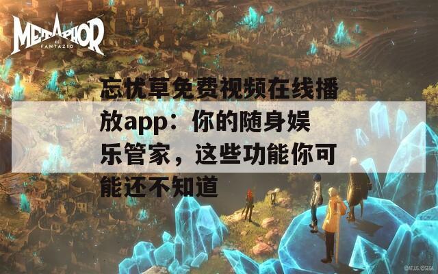 忘忧草免费视频在线播放app：你的随身娱乐管家，这些功能你可能还不知道