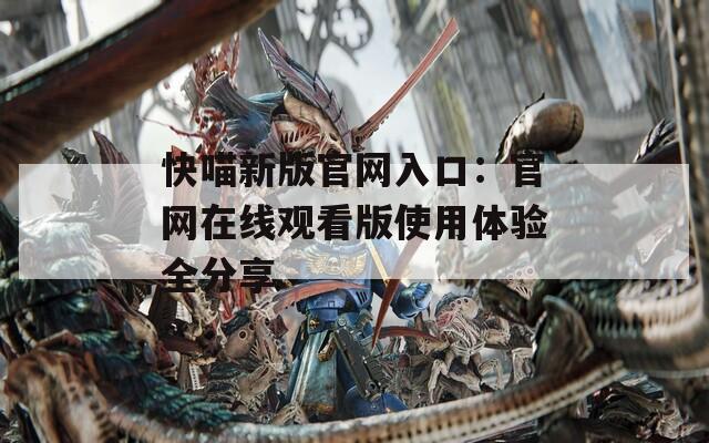 快喵新版官网入口：官网在线观看版使用体验全分享