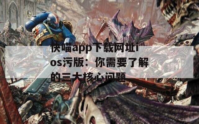 快喵app下载网址ios污版：你需要了解的三大核心问题