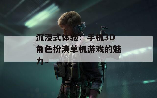 沉浸式体验：手机3D角色扮演单机游戏的魅力