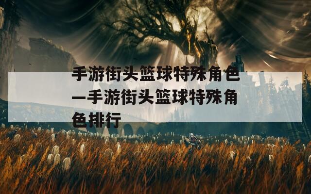 手游街头篮球特殊角色—手游街头篮球特殊角色排行