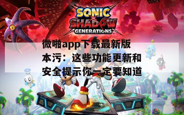 微啪app下载最新版本污：这些功能更新和安全提示你一定要知道