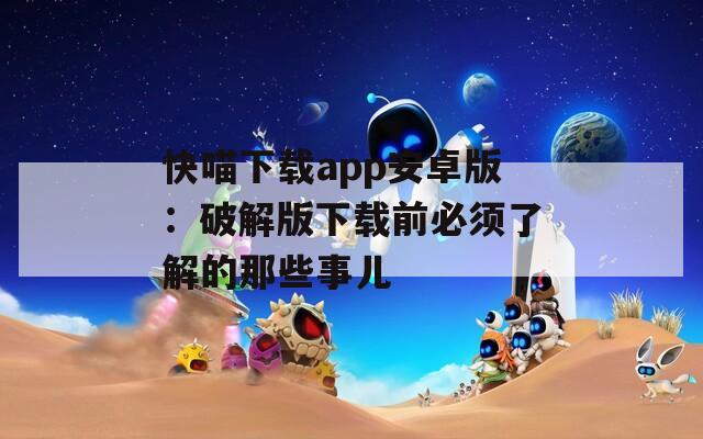 快喵下载app安卓版：破解版下载前必须了解的那些事儿