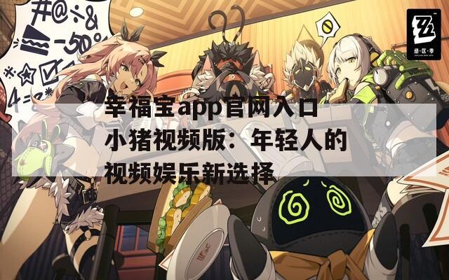 幸福宝app官网入口小猪视频版：年轻人的视频娱乐新选择
