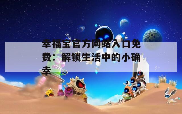 幸福宝官方网站入口免费：解锁生活中的小确幸