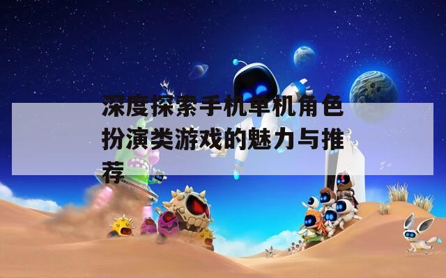 深度探索手机单机角色扮演类游戏的魅力与推荐