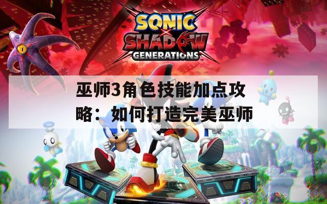 巫师3角色技能加点攻略：如何打造完美巫师