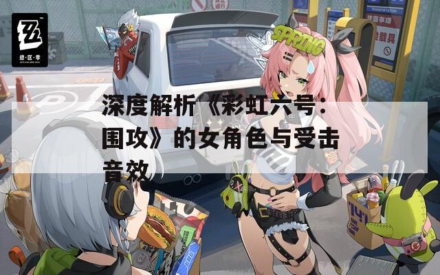 深度解析《彩虹六号：围攻》的女角色与受击音效