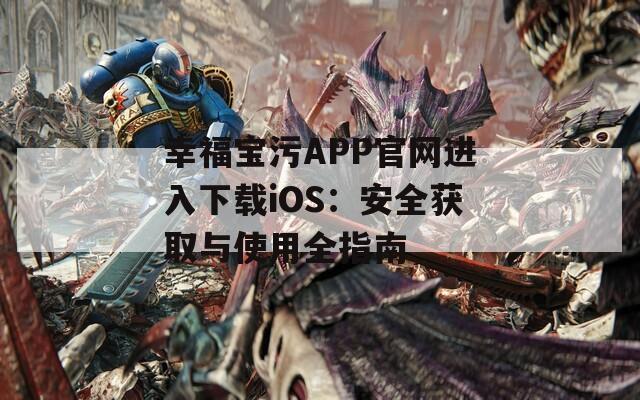幸福宝污APP官网进入下载iOS：安全获取与使用全指南