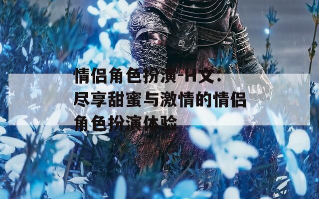 情侣角色扮演-H文：尽享甜蜜与激情的情侣角色扮演体验
