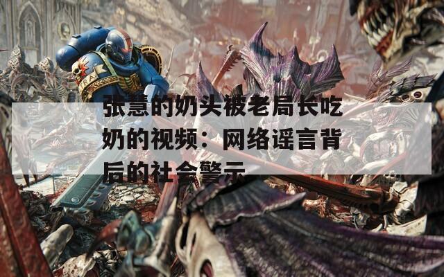 张慧的奶头被老局长吃奶的视频：网络谣言背后的社会警示