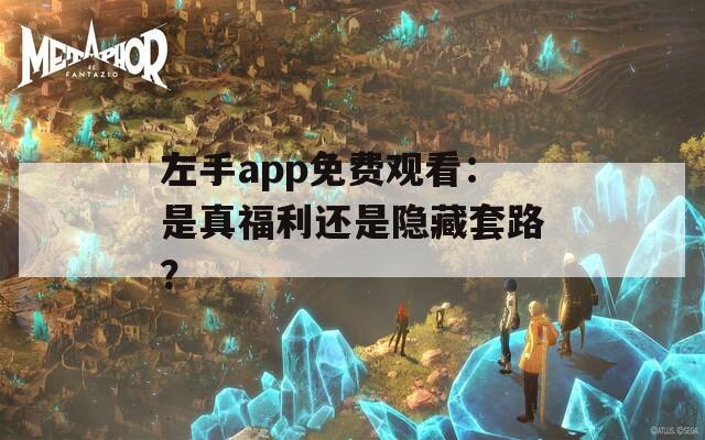 左手app免费观看：是真福利还是隐藏套路？