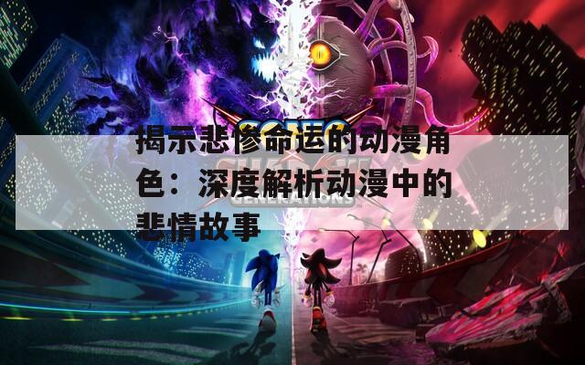 揭示悲惨命运的动漫角色：深度解析动漫中的悲情故事