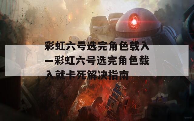 彩虹六号选完角色载入—彩虹六号选完角色载入就卡死解决指南