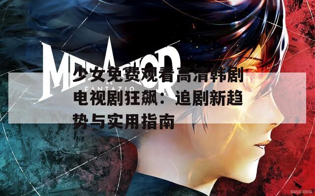 少女免费观看高清韩剧电视剧狂飙：追剧新趋势与实用指南