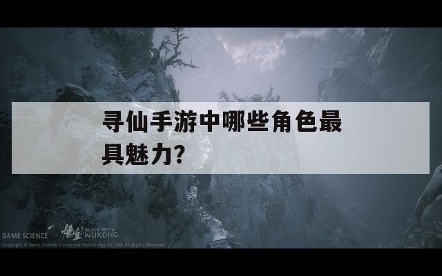 寻仙手游中哪些角色最具魅力？