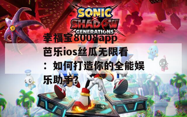 幸福宝8008app芭乐ios丝瓜无限看：如何打造你的全能娱乐助手？