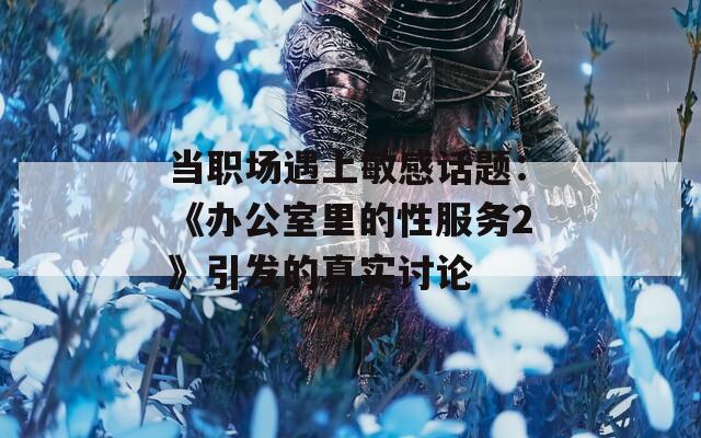 当职场遇上敏感话题：《办公室里的性服务2》引发的真实讨论