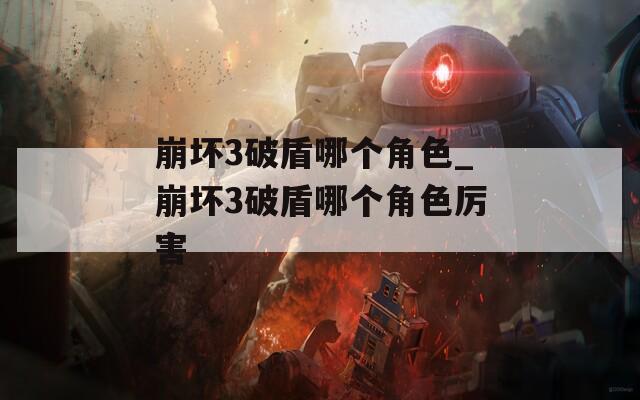 崩坏3破盾哪个角色_崩坏3破盾哪个角色厉害