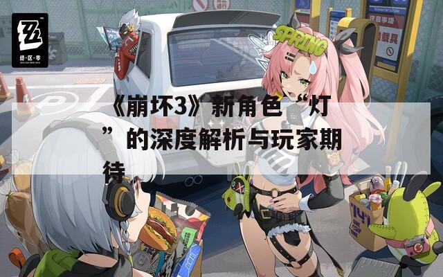 《崩坏3》新角色“灯”的深度解析与玩家期待