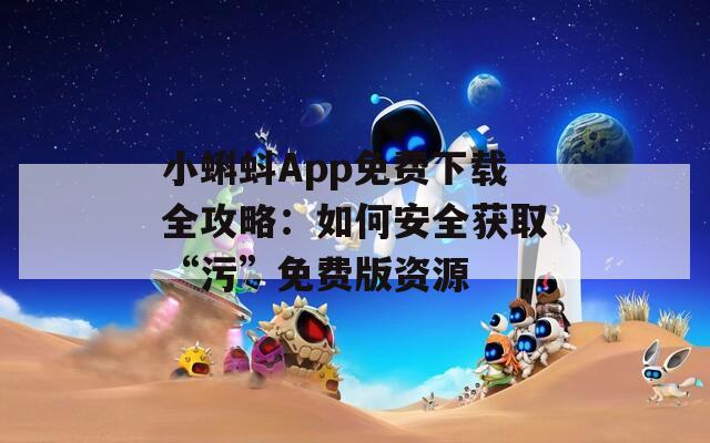 小蝌蚪App免费下载全攻略：如何安全获取“污”免费版资源